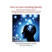 How to Learn Anything Quickly: Quick, Easy Tips to Improve Memory, Reading Comprehension, Test-Taking Skills, and Learning through the Brain's Fastes