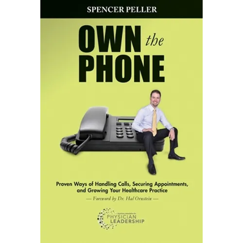 Own the Phone: Proven Ways of Handling Calls, Securing Appointments, and Growing Your Healthcare Practice