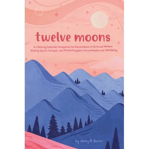 Twelve Moons: A Lifelong Calendar Companion for Generations of Girls and Women: Making Space, Tuning In, and Protecting Your Sacred Health and Well-Be