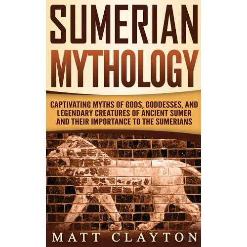 Sumerian Mythology: Captivating Myths of Gods, Goddesses, and Legendary Creatures of Ancient Sumer and Their Importance to the Sumerians