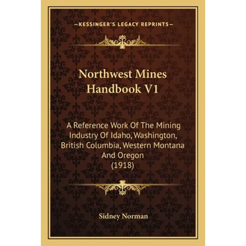 Northwest Mines Handbook V1: A Reference Work Of The Mining Industry Of Idaho, Washington, British Columbia, Western Montana And Oregon (1918)