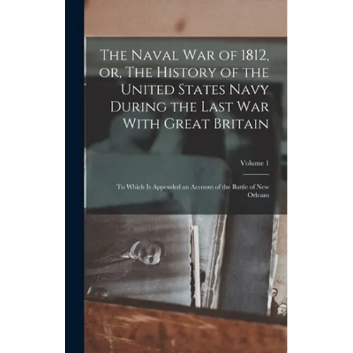The Naval war of 1812, or, The History of the United States Navy During the Last war With Great Britain: To Which is Appended an Account of the Battle