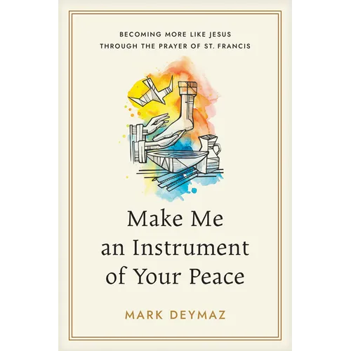 Make Me an Instrument of Your Peace: Becoming More Like Jesus Through the Prayer of St. Francis