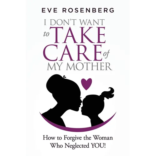 I don't want to take care of my mother: How to Forgive the Woman Who Neglected YOU!