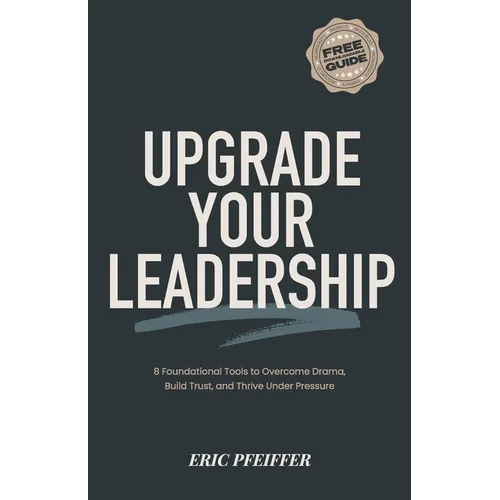 Upgrade Your Leadership: 8 Foundational Tools to Overcome Drama, Build Trust, and Thrive Under Pressure