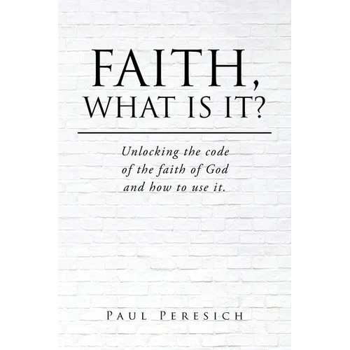Faith, What Is It?: Unlocking the code of the faith of God and how to use it.