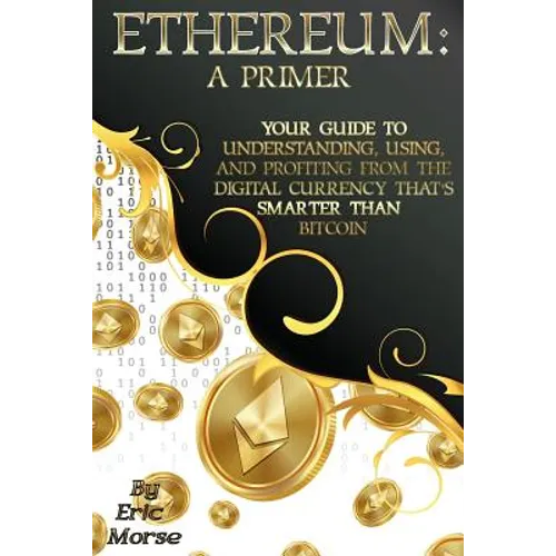 Ethereum: A Primer: Your Guide to Understanding, Using, And Profiting from the Digital Currency That's Smarter Than Bitcoin