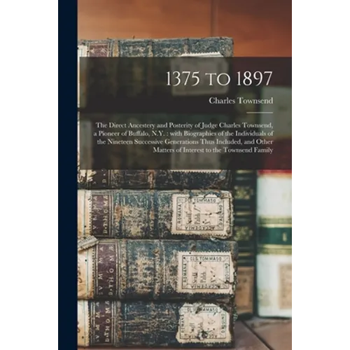 1375 to 1897: the Direct Ancestery and Posterity of Judge Charles Townsend, a Pioneer of Buffalo, N.Y.: With Biographies of the Indi