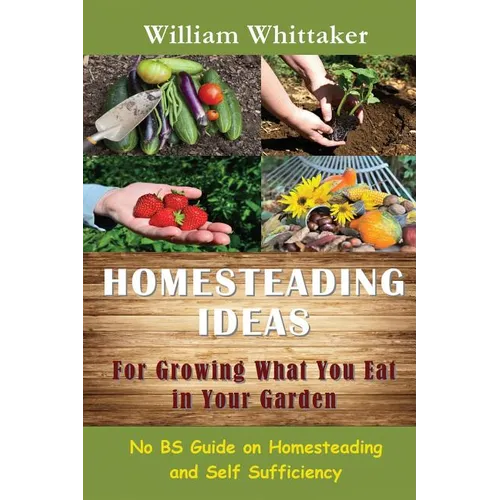 Homesteading Ideas for Growing What You Eat in Your Garden: No Bs Guide on Homesteading and Self Sufficiency