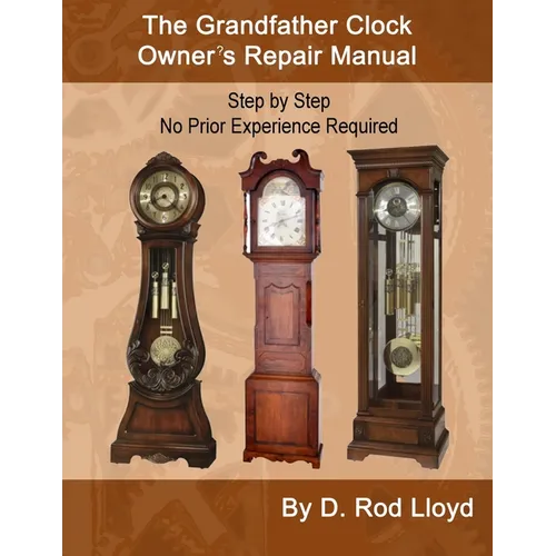 The Grandfather Clock Owner's Repair Manual, Step by Step No Prior Experience Required