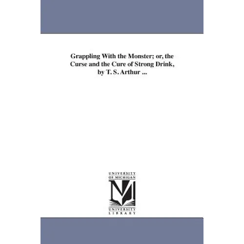 Grappling With the Monster; or, the Curse and the Cure of Strong Drink, by T. S. Arthur ...