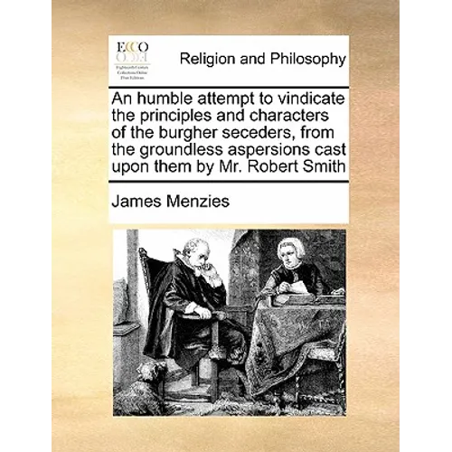 An Humble Attempt to Vindicate the Principles and Characters of the Burgher Seceders, from the Groundless Aspersions Cast Upon Them by Mr. Robert Smit