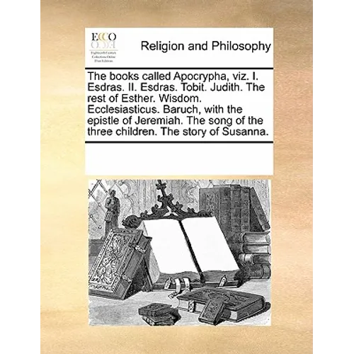 The Books Called Apocrypha, Viz. I. Esdras. II. Esdras. Tobit. Judith. the Rest of Esther. Wisdom. Ecclesiasticus. Baruch, with the Epistle of Jeremia