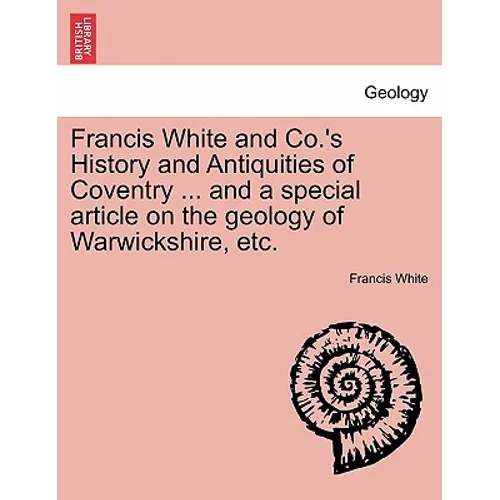 Francis White and Co.'s History and Antiquities of Coventry ... and a Special Article on the Geology of Warwickshire, Etc.