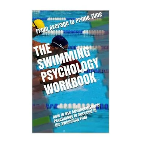 The Swimming Psychology Workbook: How to Use Advanced Sports Psychology to Succeed in the Swimming Pool