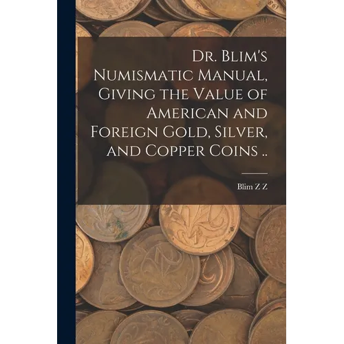 Dr. Blim's Numismatic Manual, Giving the Value of American and Foreign Gold, Silver, and Copper Coins ..