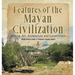 Features of the Mayan Civilization: Writing, Art, Architecture and Government Mayan History Grade 4 Children's Ancient History
