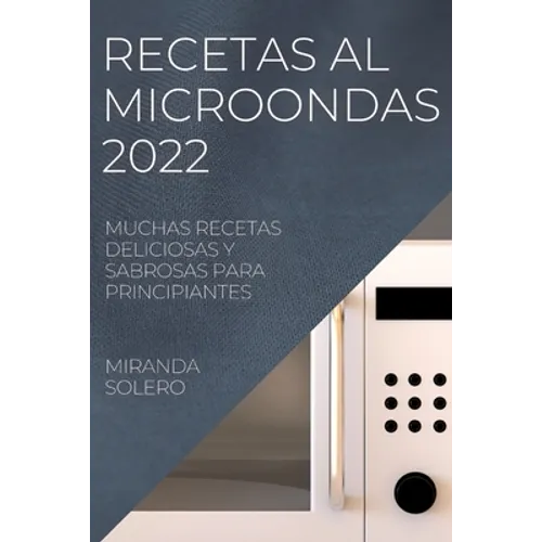 Recetas Al Microondas 2022: Muchas Recetas Deliciosas Y Sabrosas Para Principiantes