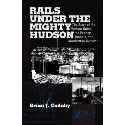 Rails Under the Mighty Hudson: The Story of the Hudson Tubes, the Pennsylvania Tunnels, and Manhattan Transfer