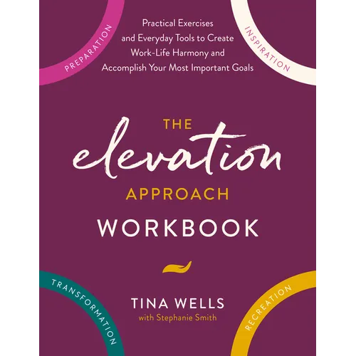 The Elevation Approach Workbook: Practical Exercises and Everyday Tools to Create Work-Life Harmony and Accomplish Your Most Important Goals