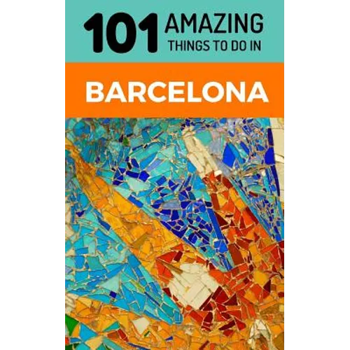 101 Amazing Things to Do in Barcelona: Barcelona Travel Guide