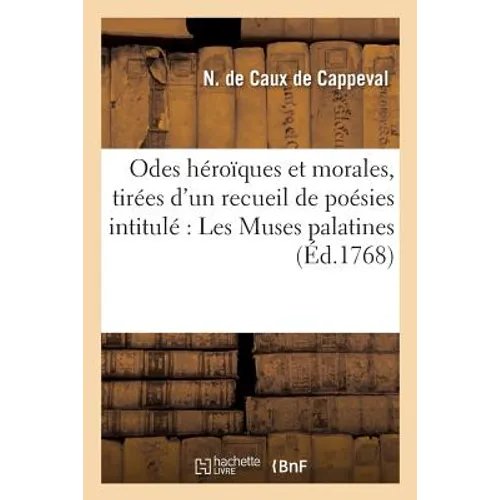 Odes Héroïques Et Morales, Tirées d'Un Recueil de Poésies Intitulé Les Muses Palatines