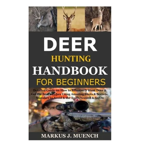 Deer Hunting Handbook for Beginners: Detailed Guide on How to Effectively Hunt Deer & Get the Best Catches Using Amazing Shots & Secrets; Mistakes to