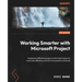 Working Smarter with Microsoft Project: Implement effective project control techniques to maximize efficiency and drive successful outcomes