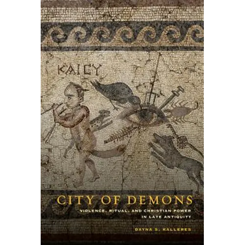 City of Demons: Violence, Ritual, and Christian Power in Late Antiquity