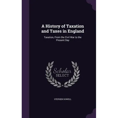 A History of Taxation and Taxes in England: Taxation, From the Civil War to the Present Day