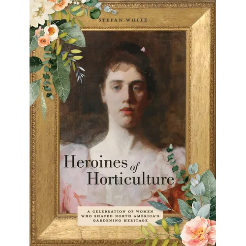 Heroines of Horticulture: A Celebration of Women Who Shaped North America's Gardening Heritage