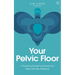 Your Pelvic Floor: A Practical Guide to Solving Your Most Intimate Problems