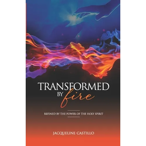 Transformed by Fire: Refined by the Power of the Holy Spirit
