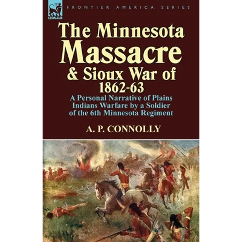 The Minnesota Massacre and Sioux War of 1862-63: A Personal Narrative of Plains Indians Warfare by a Soldier of the 6th Minnesota Regiment