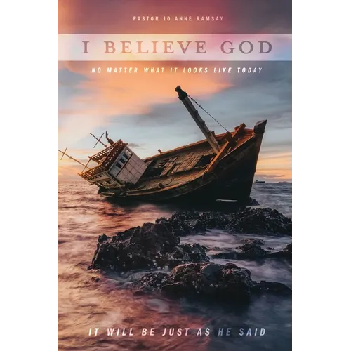 I Believe God: No Matter What It Looks like Today It Will Be Just as He Said