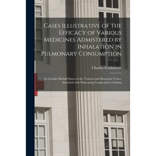 Cases Illustrative of the Efficacy of Various Medicines Admistered by Inhalation in Pulmonary Consumption: in Certain Morbid States of the Trachea and