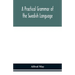 A Practical Grammar Of The Swedish Language; With Reading And Writing Exercises (Seventh Revised Edition)