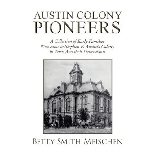 Austin Colony Pioneers: A Collection of Early Families Who Came to Stephen F. Austin's Colony in Texas and Their Descendants