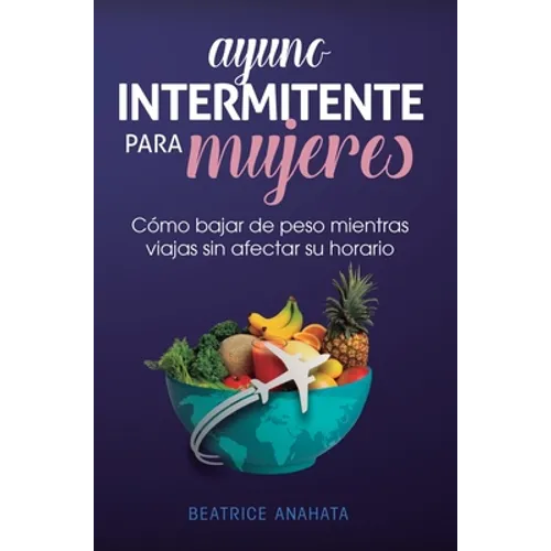 Ayuno Intermitente Para Mujeres: Cómo Bajar de Peso Mientras Viajas Sin Afectar Su Horario