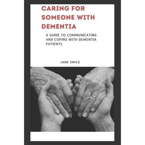 Caring for Someone with Dementia: A Guide to Communicating and Coping with Dementia Patients