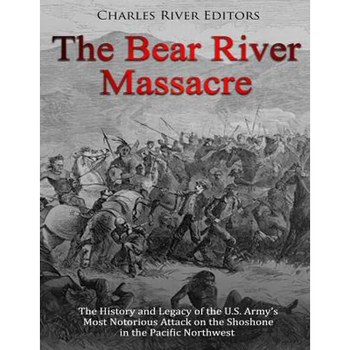 The Bear River Massacre: The History and Legacy of the U.S. Army's Most Notorious Attack on the Shoshone in the Pacific Northwest
