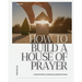 How to Build a House of Prayer: A Practical Guide to Launching and Leading Prayer Rooms