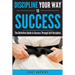 Discipline Your Way to Success: The Definitive Guide to Success Through Self-Discipline: Why Self-Discipline is Crucial to Your Success Story and How