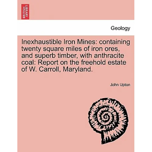 Inexhaustible Iron Mines: Containing Twenty Square Miles of Iron Ores, and Superb Timber, with Anthracite Coal: Report on the Freehold Estate of
