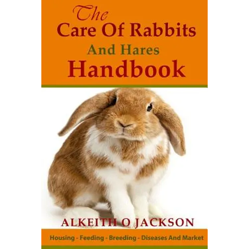 The Care Of Rabbits And Hares Handbook: Your Guide To Housing - Feeding - Breeding - Diseases And Market