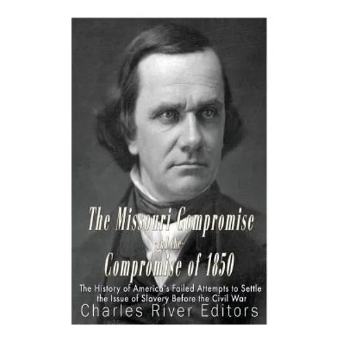 The Missouri Compromise and the Compromise of 1850: The History of America's Failed Attempts to Settle the Issue of Slavery Before the Civil War