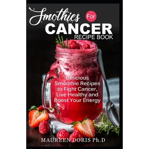 Smoothies for Cancer Recipe Book: Delicious Smoothie Recipes to Fight Cancer, Live Healthy and Boost Your Energy