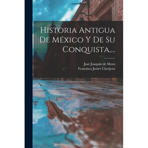 Historia Antigua De México Y De Su Conquista, ...