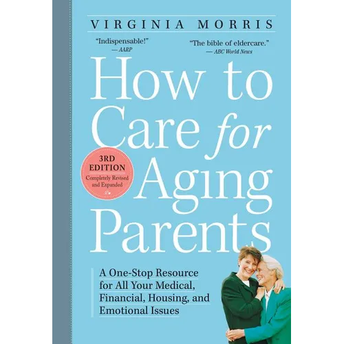 How to Care for Aging Parents: A One-Stop Resource for All Your Medical, Financial, Housing, and Emotional Issues