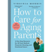 How to Care for Aging Parents: A One-Stop Resource for All Your Medical, Financial, Housing, and Emotional Issues